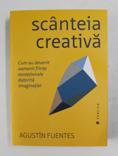 SCANTEIA CREATIVA  - CUM AU DEVENIT OAMENII FIINTE EXCEPTIONALE DATORITA IMAGINATIEI de  AUGUSTIN FUENTES , 2017