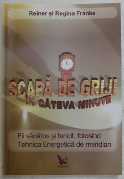 SCAPA DE GRIJI IN CATEVA MINUTE , FII SANATOS SI FERICIT , FOLOSIND TEHNICA ENERGETICA DE MERIDIAN de REINER FRANKE si REGINA FRANKE , 2014