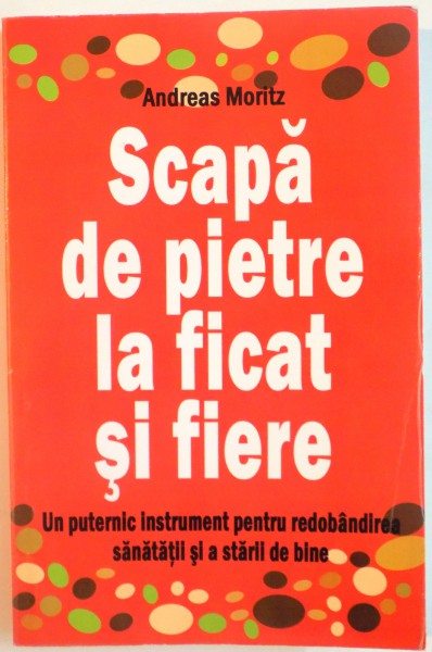 SCAPA DE PIETRE LA FICAT SI FIERE, UN PUTERNIC INSTRUMENT PENTRU REDOBANDIREA SANATATII SI A STARII DE BINE de ANDREAS MORITZ, 2012