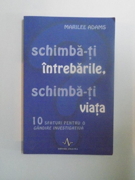 SCHIMBA - TI INTREBARILE , SCHIMBA - TI VIATA , 10 SFATURI PENTRU O GANDIRE INVESTIGATIVA de MARILEE ADAMS , 2010 *PREZINTA PETE