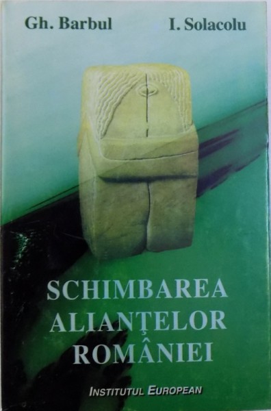 SCHIMBAREA ALIANTELOR ROMANIEI  - DE LA TITULESCU LA ANTONESCU de GH. BARBUL si I. SOLACOLU , 1995