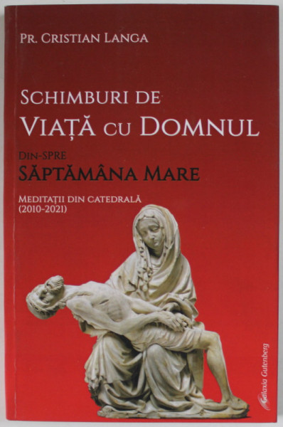 SCHIMBURI DE VIATA  CU DOMNUL , DIN SPRE SAPTAMANA MARE , MEDITATII DIN CATEDRALA ( 2010- 2021 ) de Pr. CRISTIAN LANGA , 2022