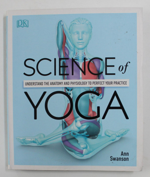 SCIENCE OF YOGA , UNDERSTAND THE ANATOMY AND PHYSIOLOGY TO PERFECT YOUR PRACTICE by ANN SWANSON , 2019