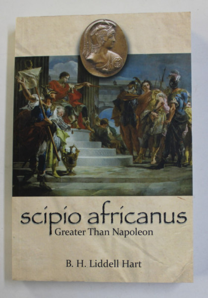 SCIPIO AFRICANUS , GREATER THAN NAPOLEON by B.H. LIDDELL HART ,1926, APARUTA  2021, EDITIE ANASTATICA