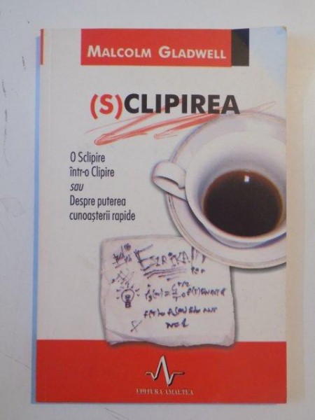 (S)CLIPIREA , SCLIPIRE INTR-O CLIPIRE SAU DESPRE PUTEREA CUNOASTERII RAPIDE de MALCOLM GLADWELL , 2005