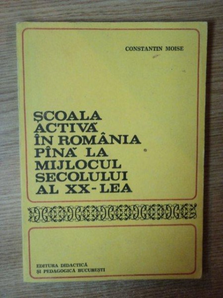 SCOALA ACTIVA IN ROMANIA PANA LA MIJLOCUL SECOLULUI AL XX - LEA de CONSTANTIN MOISE , Bucuresti 1983