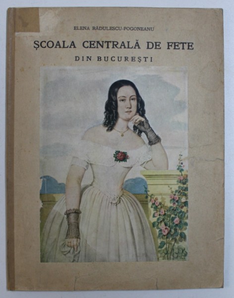 SCOALA CENTRALA DE FETE DIN BUCURESTI de ELENA RADULESCU - POGONEANU , MONOGRAFIE , 1935