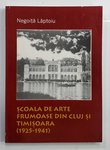 SCOALA DE ARTE FRUMOASE DIN CLUJ SI TIMISOARA ( 1925 - 1941 ) de NEGOITA LAPTOIU , 1999