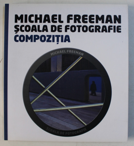SCOALA DE FOTOGRAFIE  - COMPOZITIA de MICHAEL FREEMAN , 2014