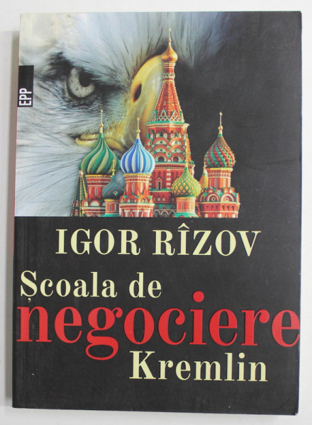 SCOALA DE NEGOCIERE KREMLIN , TOT CE TREBUIE SA SPUI PENTRU A AVEA SUCCES IN NEGOCIERI de IGOR RIZOV , 2017 * PREZINTA URME DE UZURA