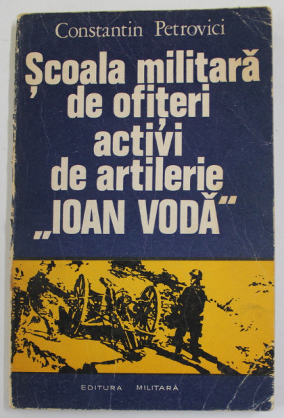 SCOALA MILITARA DE OFITERI ACTIVI DE ARTILERIE '' IOAN VODA '' de CONSTANTIN PETROVICI , 1976