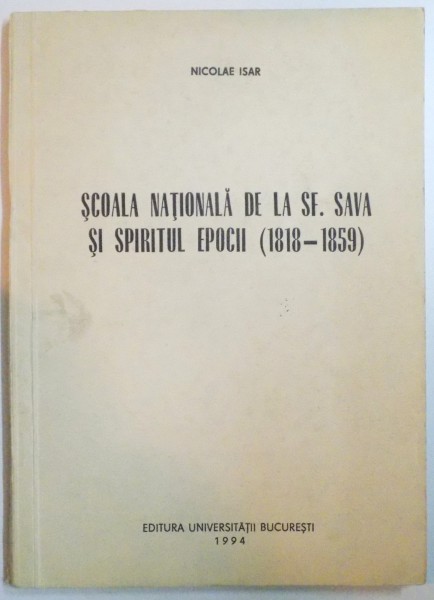 SCOALA NATIONALA DE LA SF. SAVA SI SPIRITUL EPOCII ( 1818 - 1859 ) de NICOLAE ISAR , 1994
