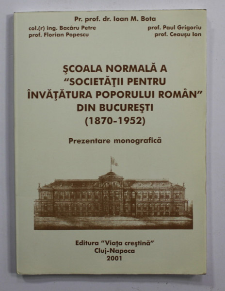 SCOALA NORMALA A ' SOCIETATII PENTRU INVATATURA POPORULUI ROMAN ' DIN BUCURESTI ( 1870 - 1952 )  - PREZENTARE MONOGRAFICA de IOAN M. BOTA ...CEAUSU ION , 2001