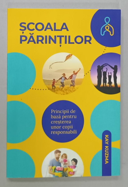 SCOALA  PARINTILOR , PRINCIPII DE BAZA PENTRU CRESTEREA UNOR COPII RESPONSABILI de KAY KUZMA , 2019