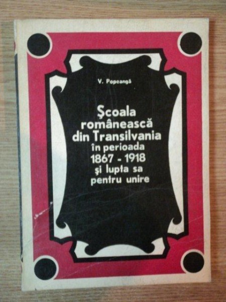 SCOALA ROMANEASCA DIN TRANSILVANIA IN PERIOADA 1867-1918 SI LUPTA SA PENTRU UNIRE , 1974 ,