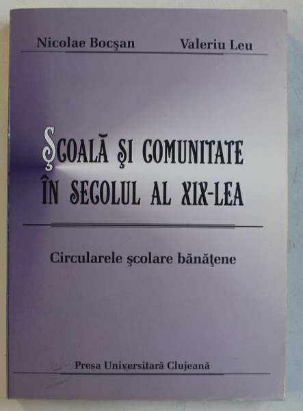 SCOALA SI COMUNITATE IN SECOLUL AL XIX  -LEA  - CIRCULARE SCOLARE BANATENE de NICOLAE BOCSAN si VALERIU LEU , 2002