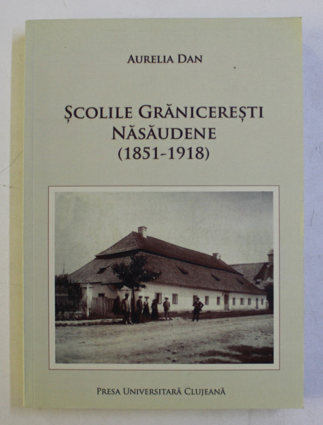 SCOLILE GRANICERESTI NASAUDENE (1851-1918) de AURELIA DAN , 2012