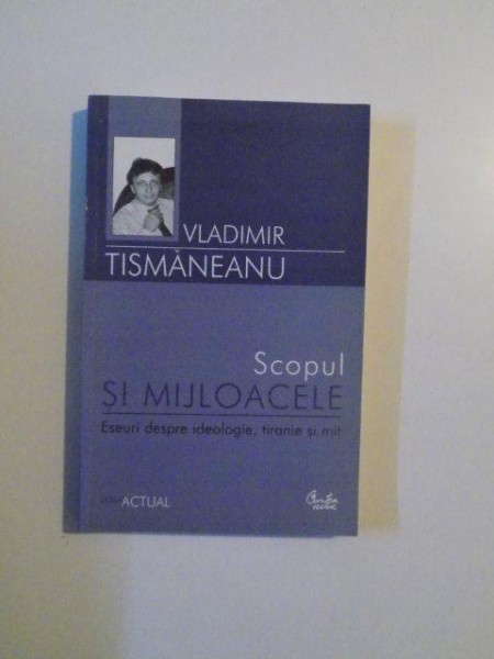 SCOPUL SI MIJLOACELE , ESEURI DESPRE IDEOLOGIE , TIRANIE SI MIT de VLADIMIR TISMANEANU , 2004