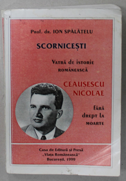 SCORNICESTI , VATRA DE ISTORIE ROMANEASCA - CEAUSESCU NICOLAE , FARA DREPT LA MOARTE de ION SPALATELU , 1999 , DEDICATIE *, PREZINTA URME DE UZURA SI DE INDOIRE
