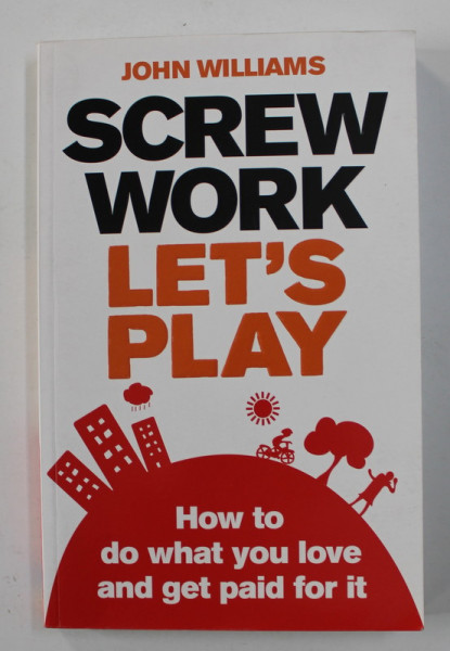 SCREW WORK , LET'S PLAY by JOHN WILLIAMS , HOE TO DO WHAT  YOU LOVE AND GET PAID FOR IT , 2010