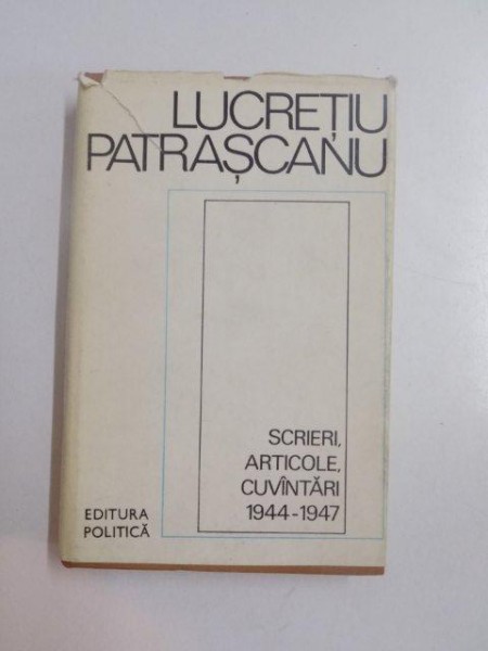SCRIERI , ARTICOLE , CUVANTARI 1944-1947 de LUCRETIU PATRASCANU , Bucuresti 1983