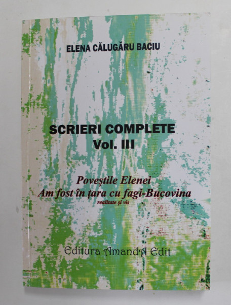 SCRIERI COMPLETE , VOLUMUL III de ELENA CALUGARU BACIU , POVESTILE ELENEI , AM FOST IN TARA CU FAGI - BUCOVINA - REALITATE SI VIS , 2006, DEDICATIE *