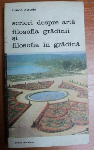 SCRIERI DESPRE ARTA FILOSOFIE GRADINII SI FILOSOFIA IN GRADINA-ROSARIO ASSUNTO,BUCURESTI 1988