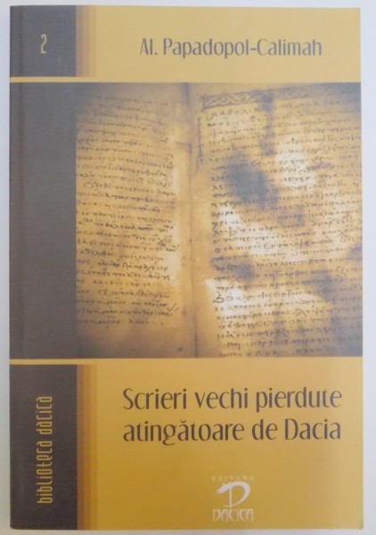SCRIERI VECHI PIERDUTE ATINGATOARE DE DACIA de AL. PAPADOPOL CALIMAH , 2007 , PREZINTA SUBLINIERI IN TEXT