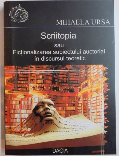 SCRIITOPIA SAU FICTIONALIZAREA SUBIECTULUI AUCTORIAL IN DISCURSUL TEORETIC de MIHAELA URSA , 2005