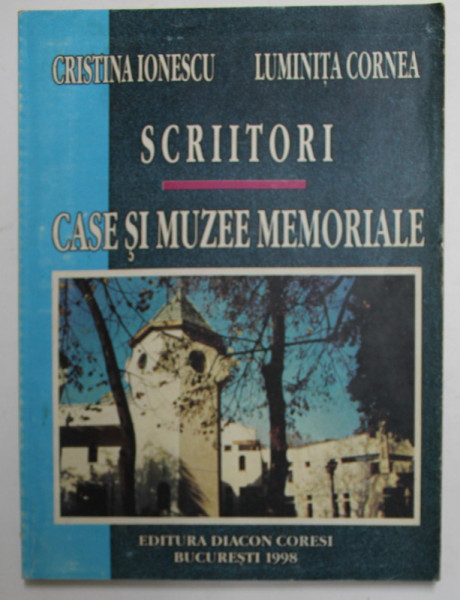 SCRIITORI - CASE SI MUZEE MEMORIALE de CRISTINA IONESCU si LUMINITA CORNEA , 1998