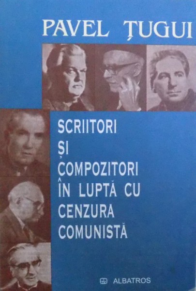SCRIITORI SI COMPOZITORI IN LUPTA CU CENZURA COMUNISTA de PAVEL TUGUI , 2006
