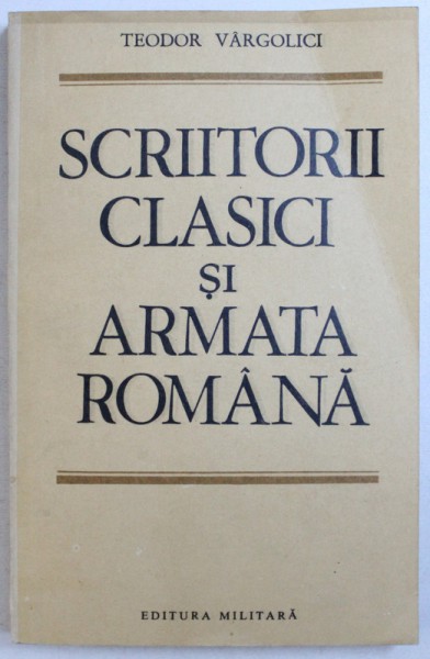SCRIITORII CLASICI SI ARMATA ROMANA de TEODOR VARGOLICI , 1986