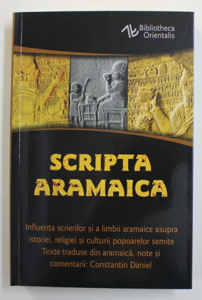 SCRIPTA ARAMAICA  - INFLUENTA SCRIERILOR SI A LIMBII ARAMAICE ASUPRA ISTORIEI , RELIGIEI SI CULTURII POPARELOR SEMITE , tetxe traduse din aramaica , note si comentarii de CONSTANTIN DANIEL , 2022