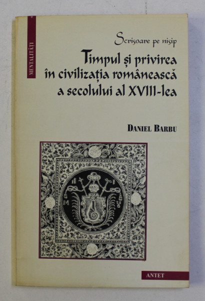 SCRISOARE PE NISIP - TIMPUL SI PRIVIREA IN CIVILIZATIA ROMANEASCA A SECOLULUI AL XVIII - LEA de DANIEL BARBU , 1996