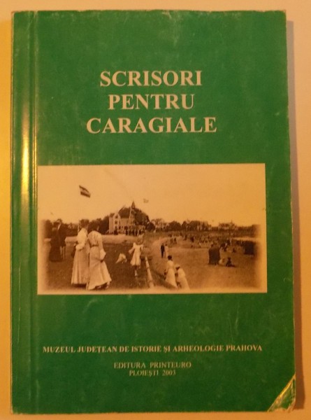 SCRISORI PENTRU CARAGIALE , 2003 ,MUZEUL JUDETEAN DE ISTORIE SI ARHEOLOGIE PRAHOVA