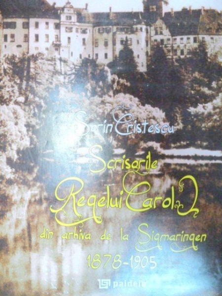 SCRISORILE REGELUI CAROL I DIN ARHIVA DE LA SIGMARIGEN 1878-1905 - SORIN CRISTESCU  2010