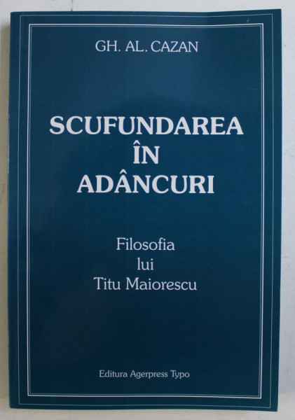 SCUFUNDAREA IN ADANCURI , FILOSOFIA LUI TITU MAIORESCU de GH. AL CAZAN , 2002 *DEDICATIA AUTORULUI CATRE ACAD. ALEXANDRU BOBOC