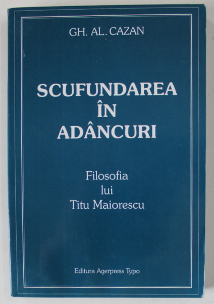 SCUFUNDAREA IN ADANCURI , FILOSOFIA LUI TITU MAIORESCU de GH. AL. CAZAN , 2002