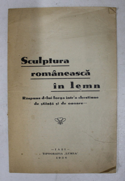 SCULPTURA ROMANEASCA IN LEMN  - RASPUNS D- LUI IORGA INTR- O CHESTIUNE DE STIINTA SI DE ONOARE de O. TAFRALI  , 1936