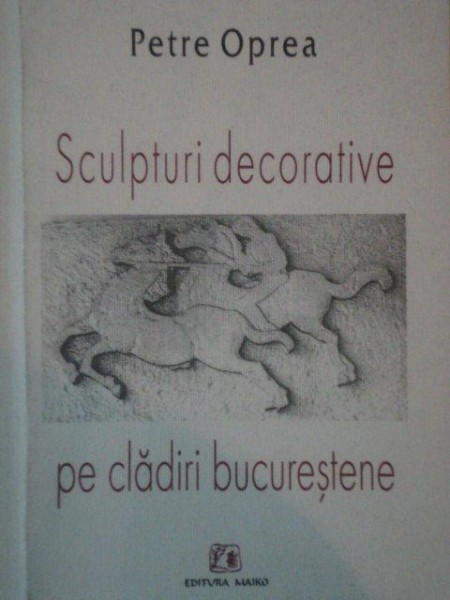 SCULPTURI DECORATIVE PE CLADIRILE BUCURESTENE de PETRE OPREA , 2004