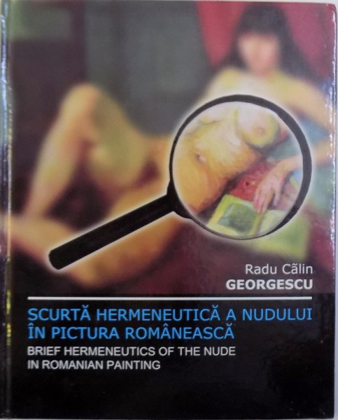 SCURTA HERMENEUTICA A NUDULUI IN PICTURA ROMANEASCA de RADU CALIN GEORGESCU ( EDITIE BILINGVA ROM . - ENGLEZA ) , 2011 , DEDICATIE*