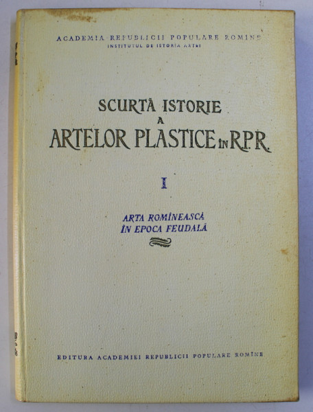 SCURTA ISTORIE A ARTELOR PLASTICE IN R. P. R. VOL. I - ARTA ROMANEASCA IN EPOCA FEUDALA , 1957