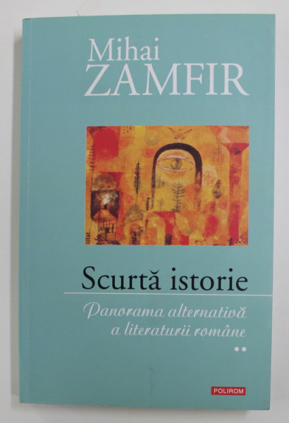 SCURTA ISTORIE - PANORAMA ALTERNATIVA A LITERATURII ROMANE , VOLUMUL II de MIHAI ZAMFIR , 2017