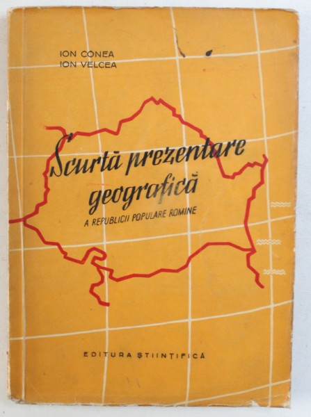 SCURTA PREZENTARE GEOGRAFICA A REPUBLICII POPULARE ROMANE de ION CONEA si ION VELCEA , 1957