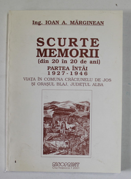 SCURTE MEMORII  (DIN 20 IN 20 DE ANI)  PARTEA INTAI , 1927 - 1946 de IOAN A. MARGINEAN , 2001 , DEDICATIE *