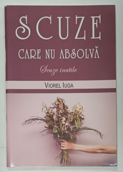 SCUZE CARE NU ABSOLVA , SCUZE INUTILE de VIOREL IUGA , 2017