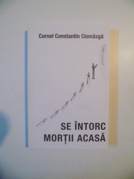 SE INTORC MORTII ACASA de CORNEL CONSTANTIN CIOMAZGA , BUCURESTI 2014