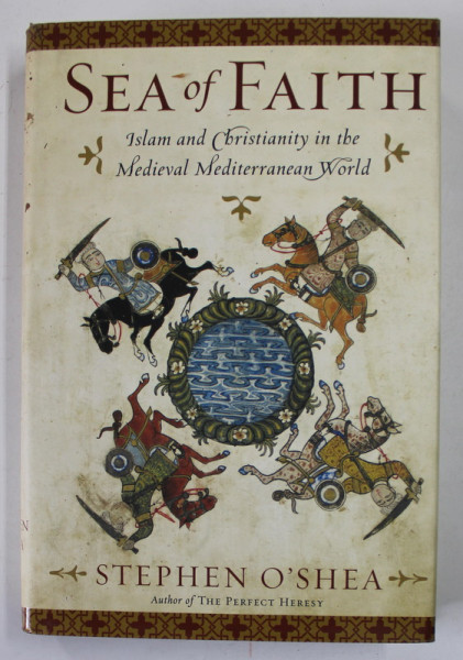 SEA OF FAITH , ISLAM AND CHISTIANITY IN THE MEDIEVAL MEDITERRANEAN WORLD by STEPHEN O 'SHEA , 2006