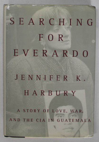 SEARCHING FOR EVERARDO by JENNIFER K. HARBURY , A STORY OF LOVE , WAR AND THE C.I.A. IN GUATEMALA  , ANII '90 , LIPSA PAGINA DE TITLU *