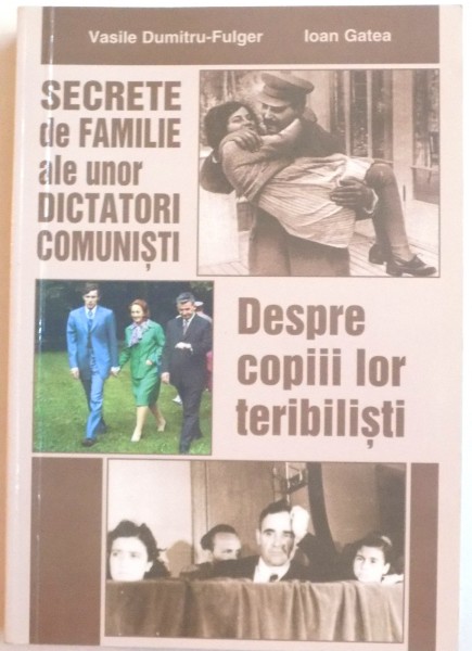 SECRETE DE FAMILIE ALE UNOR DICTATORI COMUNISTI , DESPRE COPIII LOR TERIBILISTI de VASILE DUMITRU FULGER , IOAN GATEA , 2013